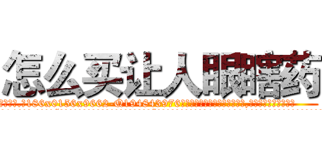 怎么买让人眼瞎药 (怎么买让人眼瞎药【电.话186x0156x9662-Q194843976林氏药业】我们做的是长期生意,靠的是老客户长期支持
参考消息网2月20日报道 韩媒称，“剩女多、离婚率高的城市，房价一定会上涨。”这是中国经济学家金岩石2016年12月参加在上海举行的房地产相关论坛时说的话。
)