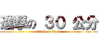 進撃の ３０ 公分 (attack on 30 cm)