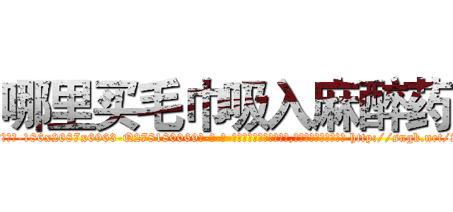 哪里买毛巾吸入麻醉药 (哪里买毛巾吸入麻醉药【电-186x2687x6963-Q278180069元-吉-药-业】我们做的是长期生意,靠的是老客户长期支持 http://sngk.net/8gipZm
)