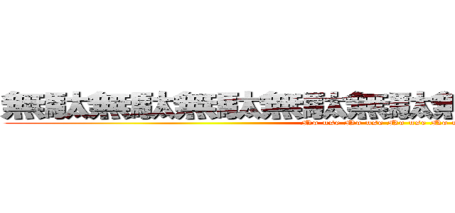 無駄無駄無駄無駄無駄無駄無駄無駄無駄 (No use No use No use No use )