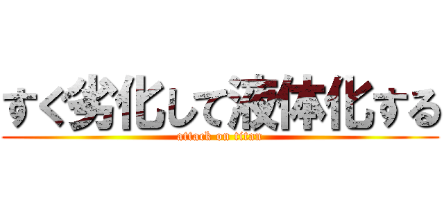 すぐ劣化して液体化する (attack on titan)