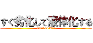 すぐ劣化して液体化する (attack on titan)