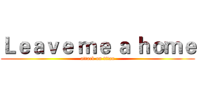 Ｌｅａｖｅ ｍｅ ａ ｈｏｍｅ (attack on titan)