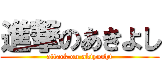 進撃のあきよし (attack on akiyoshi)