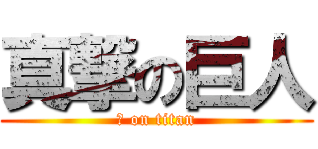真撃の巨人 (真 on titan)