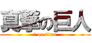 真撃の巨人 (真 on titan)