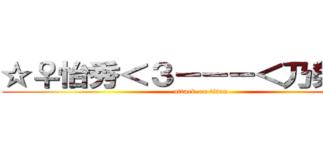 ☆♀怡秀＜３－－－＜乃榮♂★ (attack on titan)