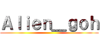 Ａｌｉｅｎ＿ｇｏｈ ()