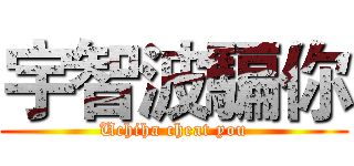 宇智波騙你 (Uchiha cheat you)