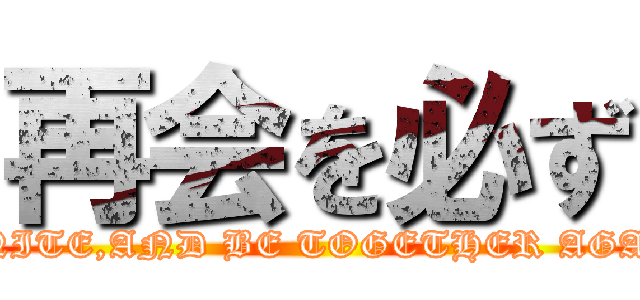 再会を必ず (REUNITE,AND BE TOGETHER AGAIN…)