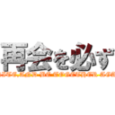 再会を必ず (REUNITE,AND BE TOGETHER AGAIN…)