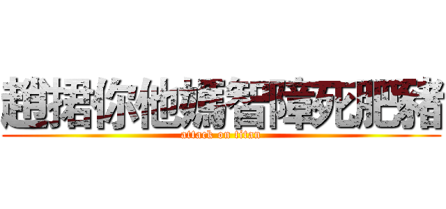 趙捃你他媽智障死肥豬 (attack on titan)