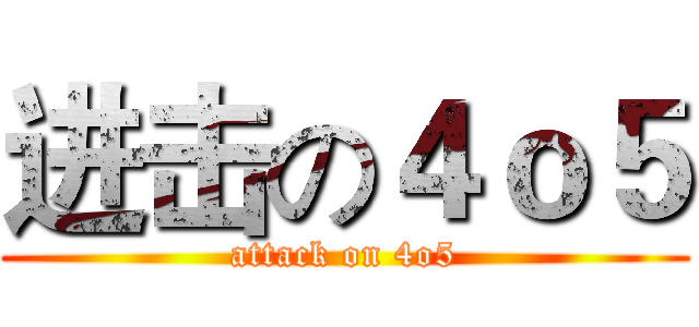 进击の４ｏ５ (attack on 4o5)