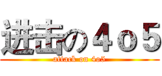进击の４ｏ５ (attack on 4o5)