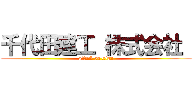 千代田建工 株式会社  (attack on titan)