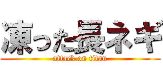 凍った長ネギ (attack on titan)