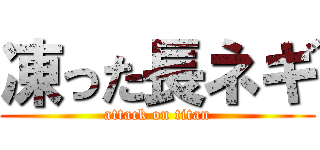 凍った長ネギ (attack on titan)