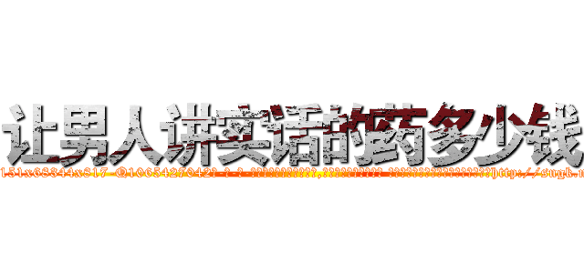 让男人讲实话的药多少钱 (让男人讲实话的药多少钱【电-话151x68344x817-Q1065427042元-吉-药-业】我们做的是长期生意,靠的是老客户长期支持 让男人讲实话的药多少钱在发表了一篇http://sngk.net/VA0PyC

参考消息网我们做的是长期生意,靠的是老客户长期支持也许我们早该意识到，就连鲍勃·霍斯金斯（金球奖戏剧类电影男主角 
)