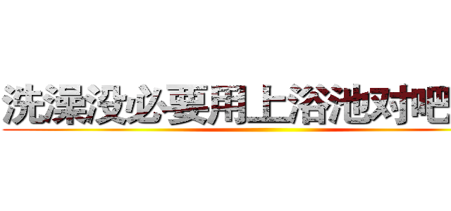 洗澡没必要用上浴池对吧混蛋 ()