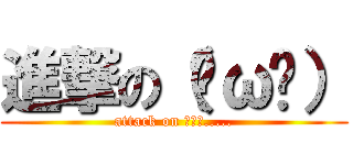 進撃の（˘ω˘） (attack on ｽﾔｧ.....)