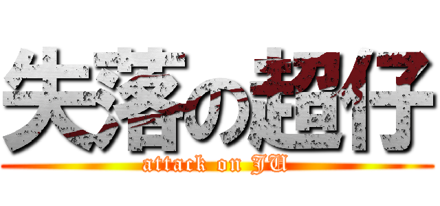 失落の超仔 (attack on JU)