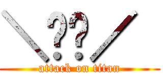 ＼⍩⃝／  (attack on titan)