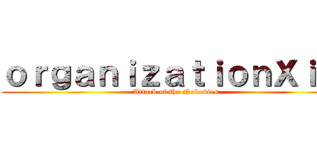 ｏｒｇａｎｉｚａｔｉｏｎＸｉｉｉ (Attack of the Nobodies)