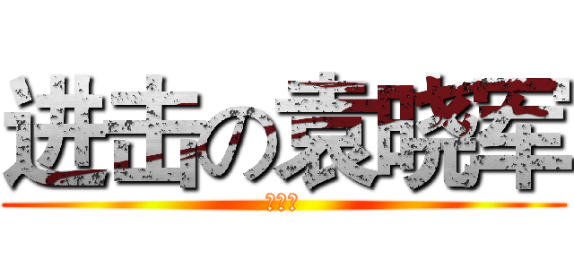 进击の袁晓军 (佛制作)
