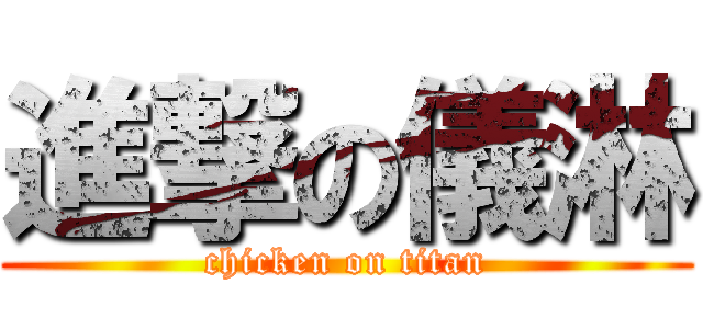 進撃の儀淋 (chicken on titan)