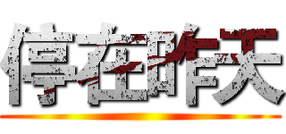 停在昨天 ()