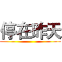停在昨天 ()