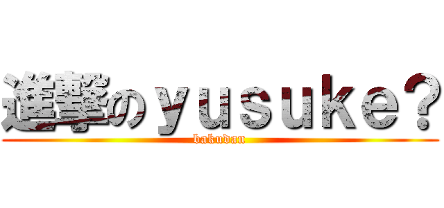 進撃のｙｕｓｕｋｅ？ (bakudan)