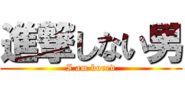 進撃しない男 (I am bored)