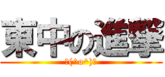 東中の進撃 (＼(^o^)／)