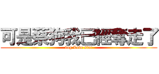 可是蔡狗我已經奪走了 (dog Love star)