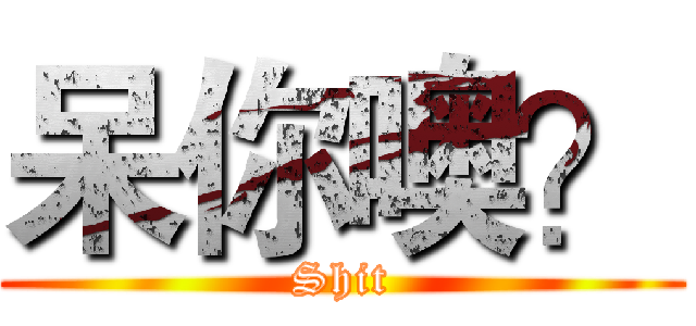 呆你噢？ (Shit)