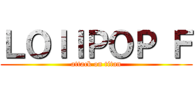 ＬＯＩＩＰＯＰ Ｆ (attack on titan)