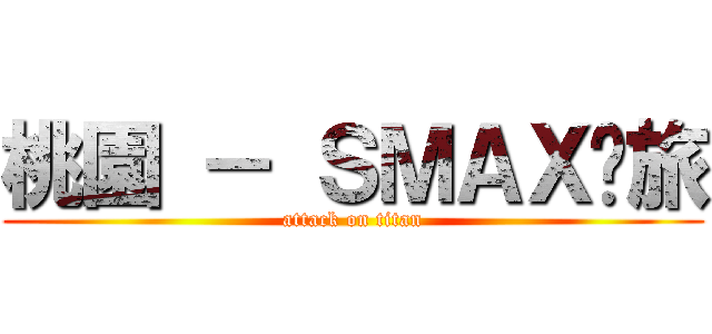 桃園 － ＳＭＡＸ跑旅 (attack on titan)