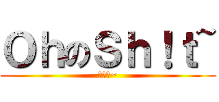 ＯｈのＳｈ！ｔ~ (噢の洩~)