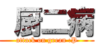  厨二病 (attack on grean :P)