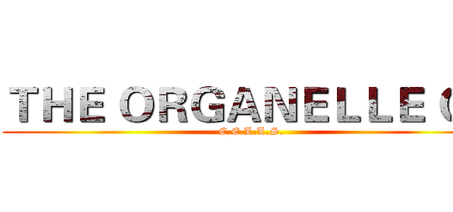 ＴＨＥ ＯＲＧＡＮＥＬＬＥ ＯＦ (C.E.L.L.S.)