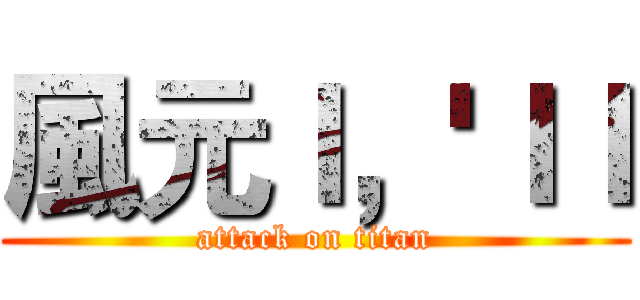 風元ｌ，'ｌｌ (attack on titan)