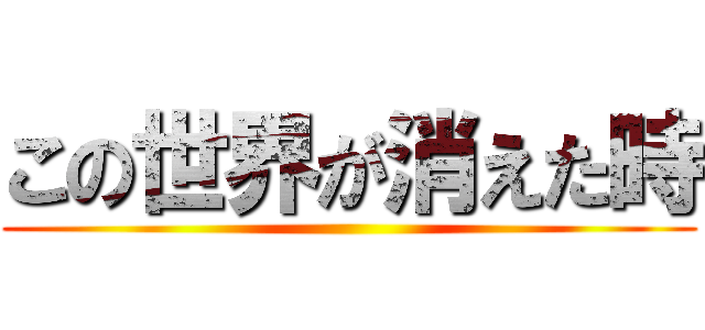 この世界が消えた時 ()