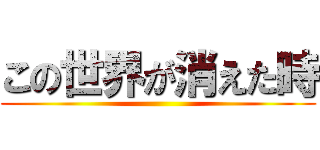 この世界が消えた時 ()