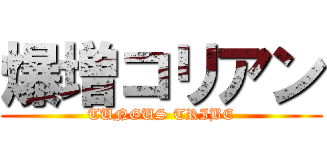 爆増コリアン (TUNGUS TRIBE)