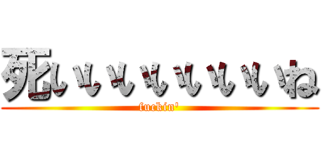 死いいいいいいいね (fuckin')