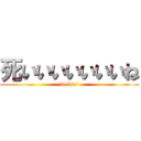 死いいいいいいいね (fuckin')