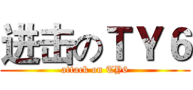 进击のＴＹ６ (attack on TY6)