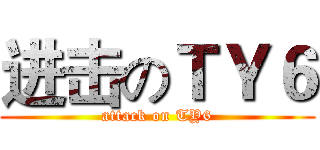 进击のＴＹ６ (attack on TY6)