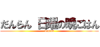 だんらん 日曜の晩ごはん (danran)